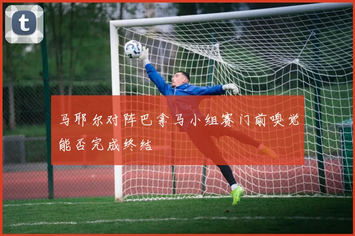 马耶尔对阵巴拿马小组赛门前嗅觉能否完成终结
