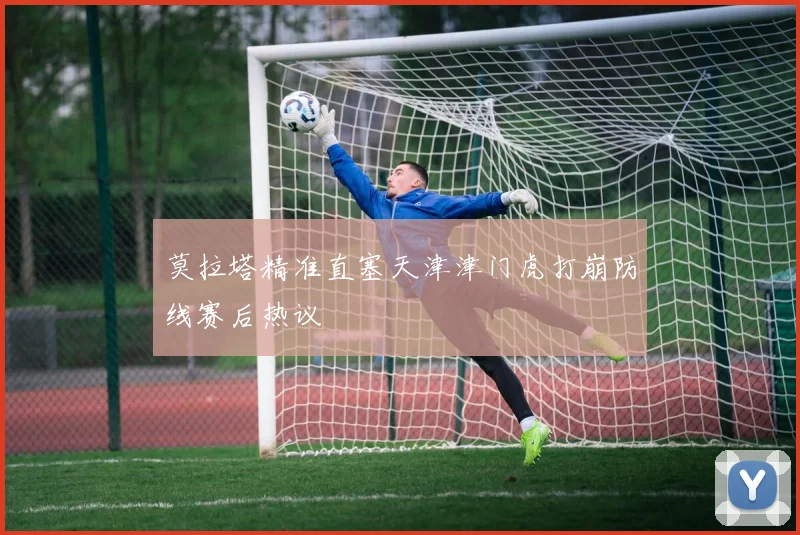 莫拉塔精准直塞天津津门虎打崩防线赛后热议