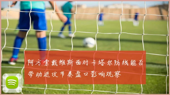 阿方索戴维斯面对卡塔尔防线能否带动进攻节奏盘口影响观察