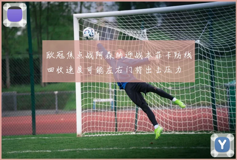 欧冠焦点战阿森纳迎战本菲卡防线回收速度可能左右门将出击压力