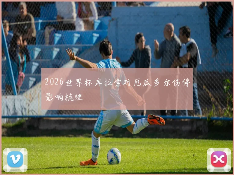 2026世界杯库拉索对厄瓜多尔伤停影响梳理