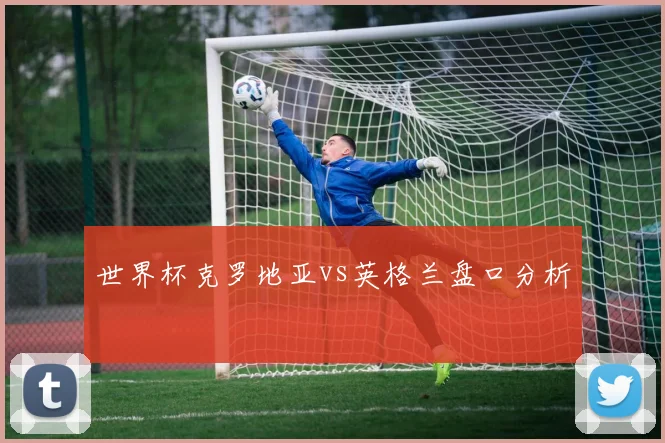 世界杯克罗地亚vs英格兰盘口分析