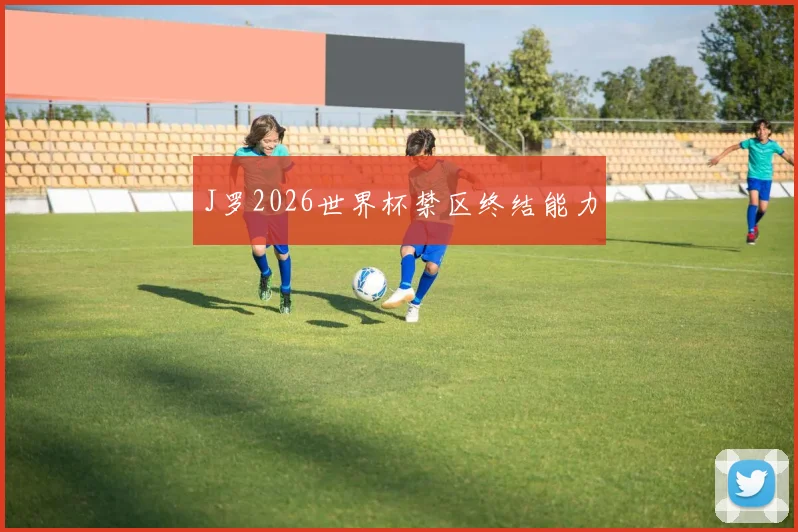 J罗2026世界杯禁区终结能力