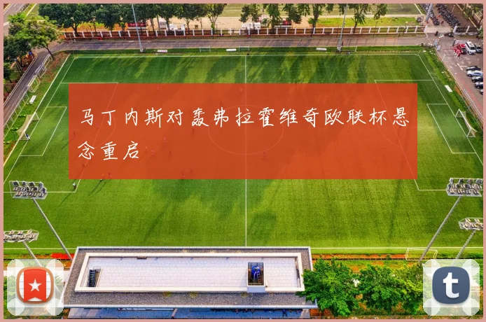 马丁内斯对轰弗拉霍维奇欧联杯悬念重启