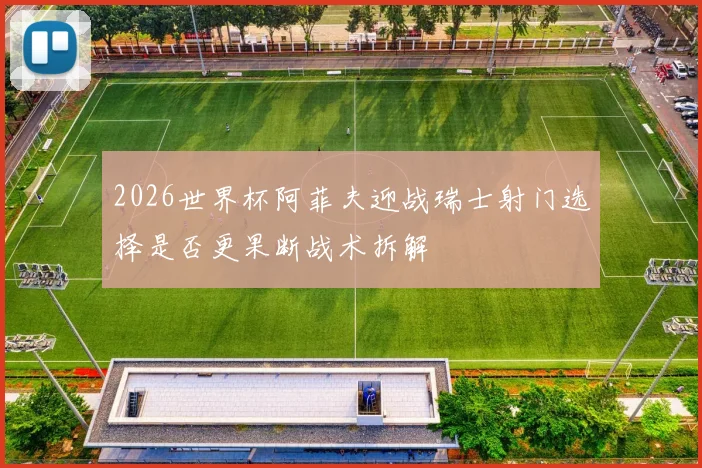 2026世界杯阿菲夫迎战瑞士射门选择是否更果断战术拆解