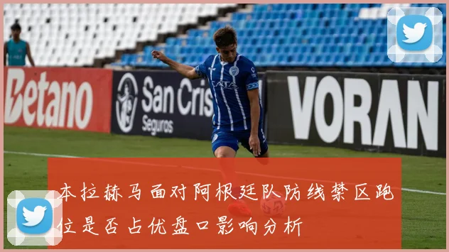 本拉赫马面对阿根廷队防线禁区跑位是否占优盘口影响分析