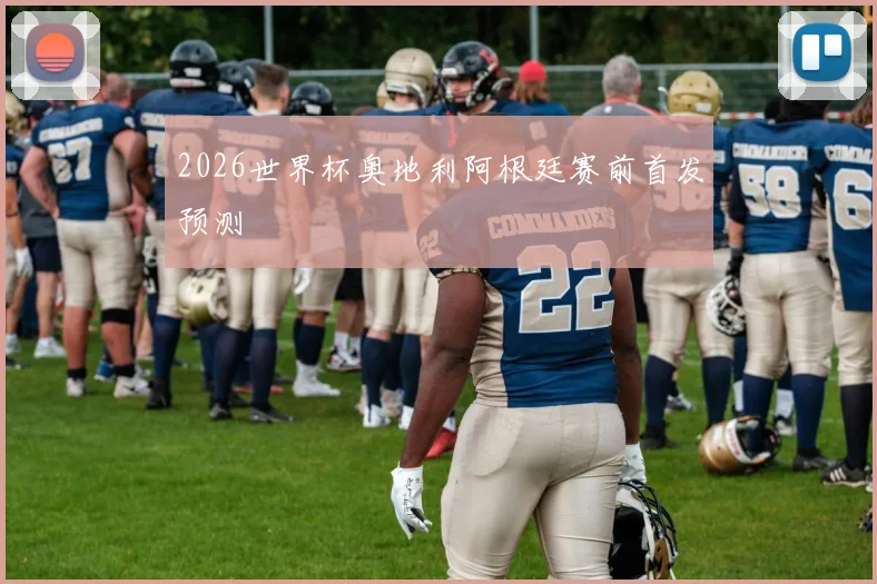 2026世界杯奥地利阿根廷赛前首发预测