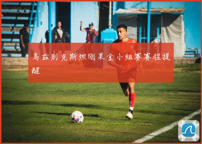 乌兹别克斯坦刚果金小组赛赛程提醒