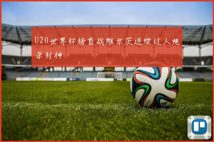 U20世界杯榜首战维尔茨连续过人绝杀封神