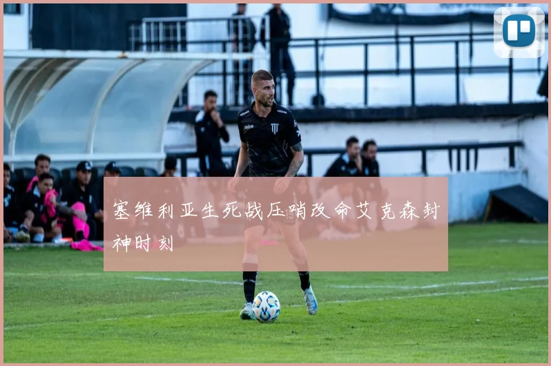 塞维利亚生死战压哨改命艾克森封神时刻