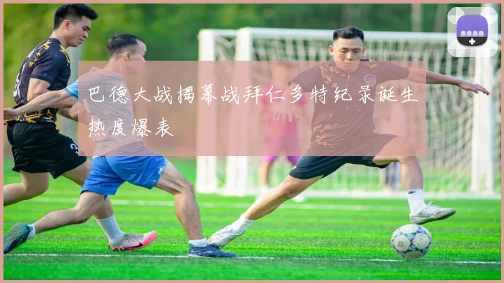 巴德大战揭幕战拜仁多特纪录诞生热度爆表