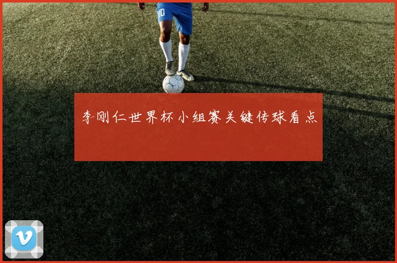 李刚仁世界杯小组赛关键传球看点