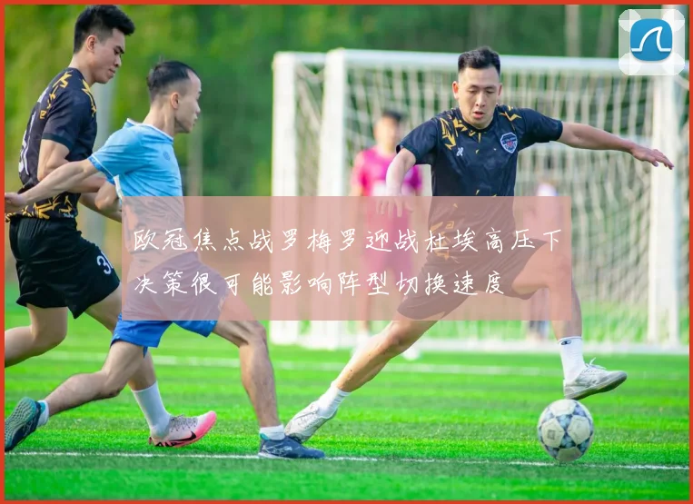 欧冠焦点战罗梅罗迎战杜埃高压下决策很可能影响阵型切换速度