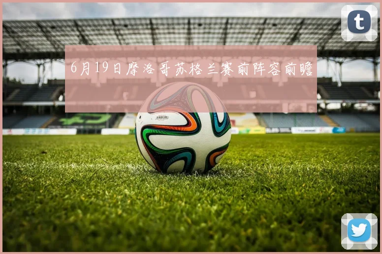 6月19日摩洛哥苏格兰赛前阵容前瞻