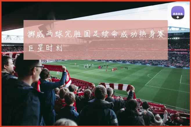 挪威两球完胜国足续命成功热身赛巨星时刻