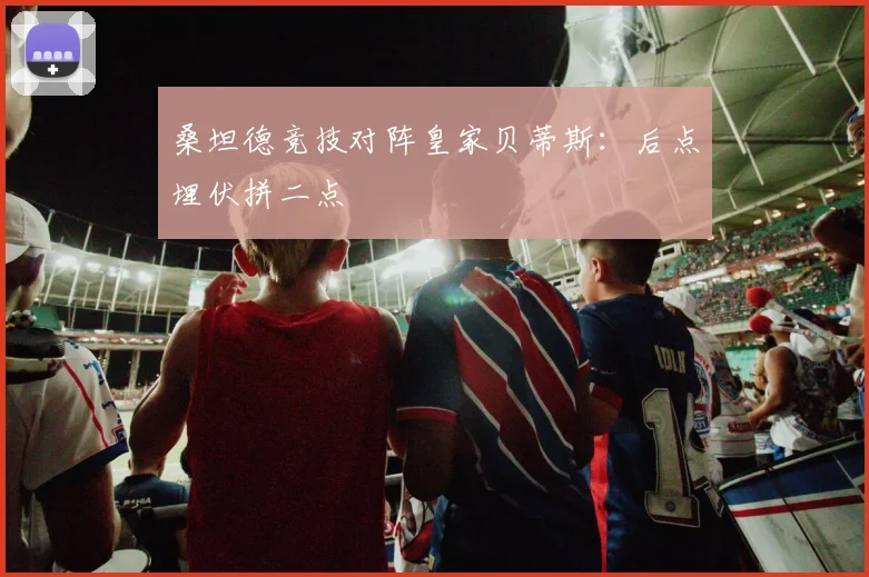 桑坦德竞技对阵皇家贝蒂斯：后点埋伏拼二点