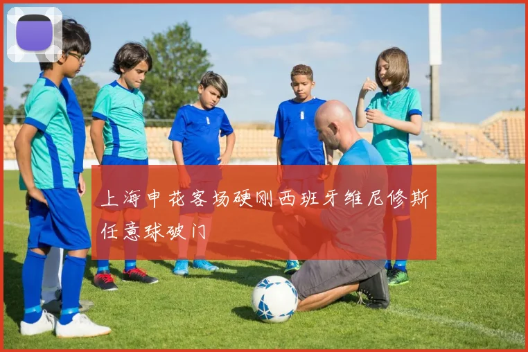 上海申花客场硬刚西班牙维尼修斯任意球破门