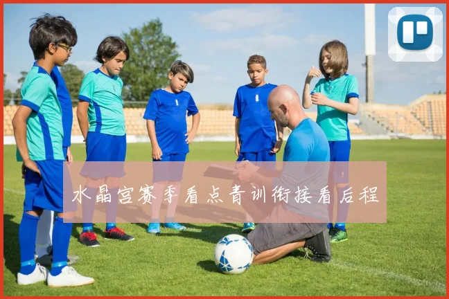 水晶宫赛季看点青训衔接看后程