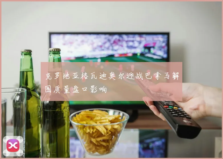 克罗地亚格瓦迪奥尔迎战巴拿马解围质量盘口影响