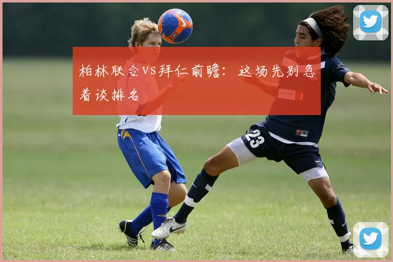 柏林联合vs拜仁前瞻：这场先别急着谈排名