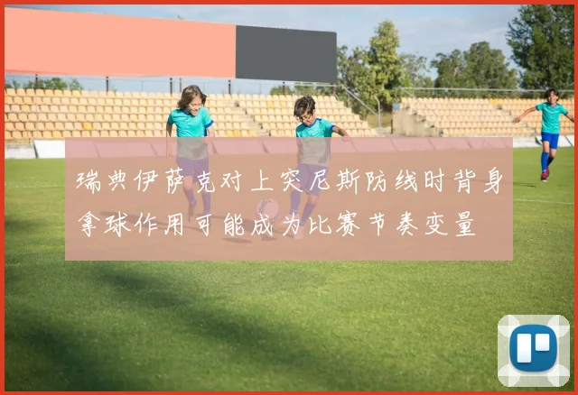 瑞典伊萨克对上突尼斯防线时背身拿球作用可能成为比赛节奏变量