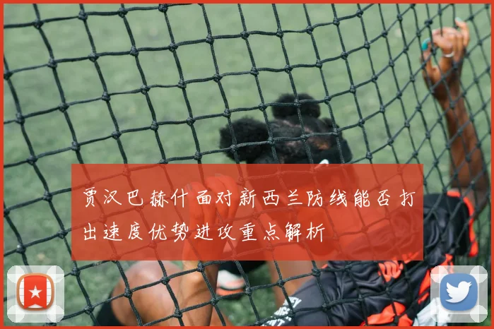 贾汉巴赫什面对新西兰防线能否打出速度优势进攻重点解析