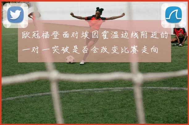 欧冠福登面对埃因霍温边线附近的一对一突破是否会改变比赛走向