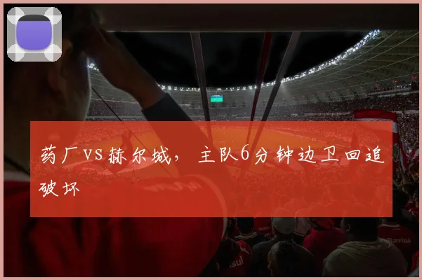 药厂vs赫尔城，主队6分钟边卫回追破坏