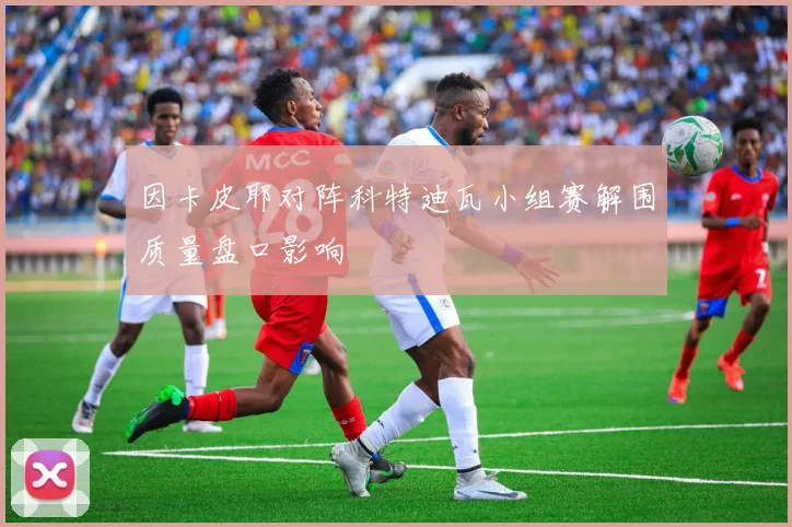 因卡皮耶对阵科特迪瓦小组赛解围质量盘口影响