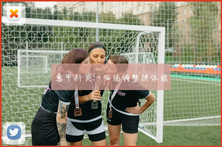 意甲科莫：临场调整拼体能