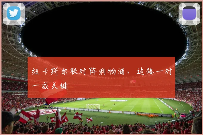纽卡斯尔联对阵利物浦，边路一对一成关键