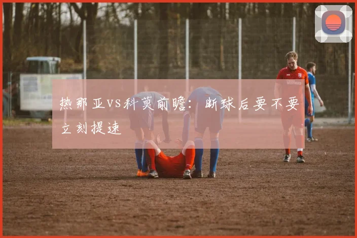 热那亚vs科莫前瞻：断球后要不要立刻提速