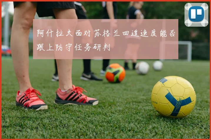 阿什拉夫面对苏格兰回追速度能否跟上防守任务研判
