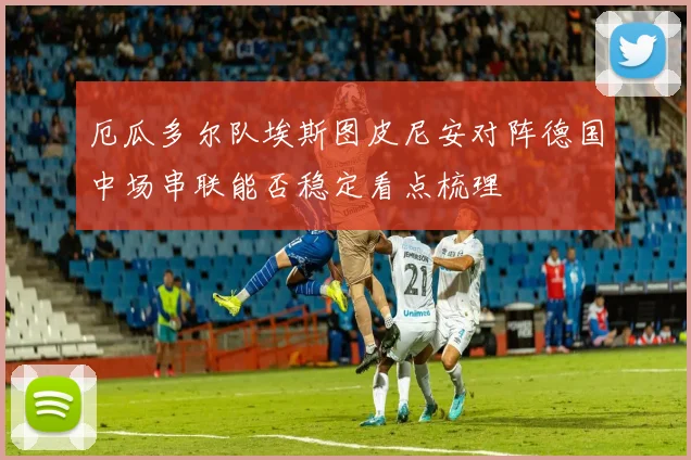 厄瓜多尔队埃斯图皮尼安对阵德国中场串联能否稳定看点梳理