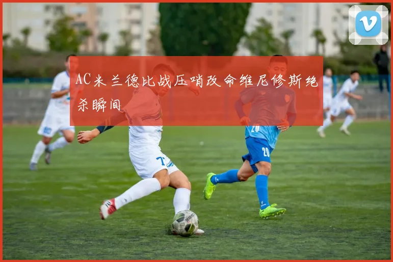 AC米兰德比战压哨改命维尼修斯绝杀瞬间